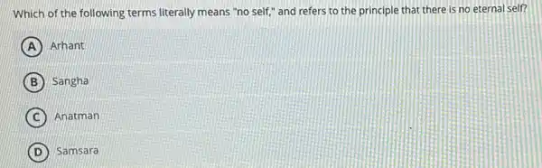 Which of the following terms literally means "no self," and refers to the principle that there is no eternal self?
A Arhant
B Sangha
C Anatman
D Samsara