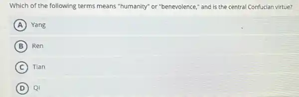 Which of the following terms means "humanity" or "benevolence," and is the central Confucian virtue?
A Yang
B Ren
C Tian
D Qi