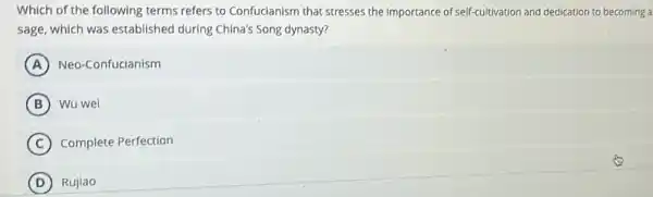 Which of the following terms refers to Confucianism that stresses the importance of self-cultivation and dedication to becoming a
sage, which was established during China's Song dynasty?
A Neo-Confucianism
B Wu wei
C Complete Perfection
D Rujiao