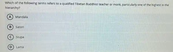 Which of the following terms refers to a qualified Tibetan Buddhist teacher or monk, particularly one of the highest in the
hierarchy?
A Mandala
B Satori
C Stupa
D Lama