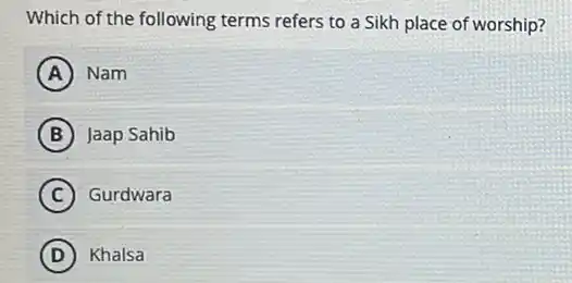 Which of the following terms refers to a Sikh place of worship?
A Nam
B Jaap Sahib
C Gurdwara
D ) Khalsa