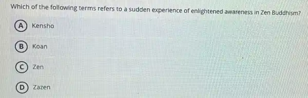 Which of the following terms refers to a sudden experience of enlightened awareness in Zen Buddhism 1?
A Kensho
B Koan
C Zen
D Zazen