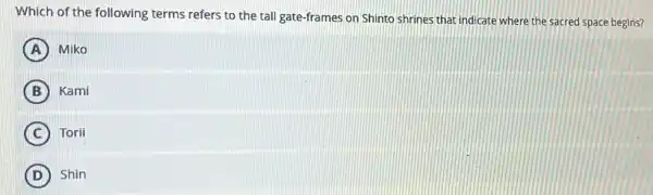 Which of the following terms refers to the tall gate-frames on Shinto shrines that indicate where the sacred space begins?
A Miko
B Kami
C ) Torii
D Shin