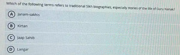 Which of the following terms refers to traditiona Sikh biographies, especially stories of the life of Guru Nanak?
A Janam-sakhis
B Kirtan
C Jaap Sahib
D Langar