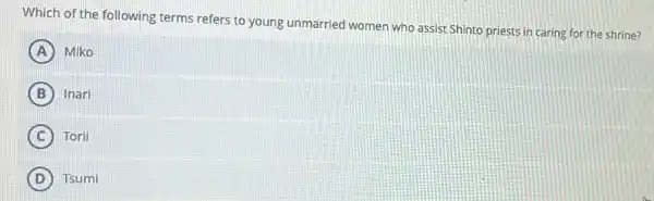 Which of the following terms refers to young unmarried women who assist Shinto priests in caring for the shrine?
A Miko
B Inari
C Torii
D ) Tsumi