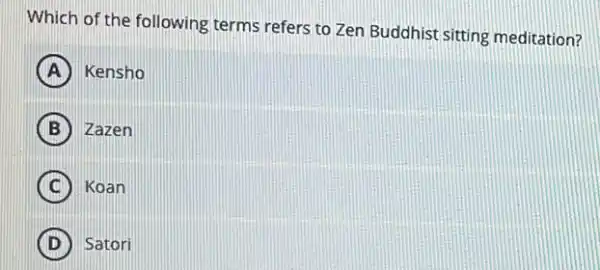 Which of the following terms refers to Zen Buddhist sitting meditation?
A Kensho
B Zazen
C Koan
D Satori