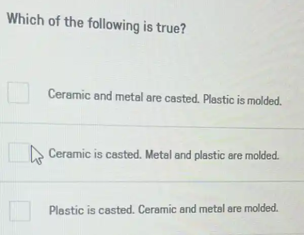 Which of the following is true?
Ceramic and metal are casted. Plastic is molded.
Ceramic is casted Metal and plastic are molded.
Plastic is casted Ceramic and metal are molded.