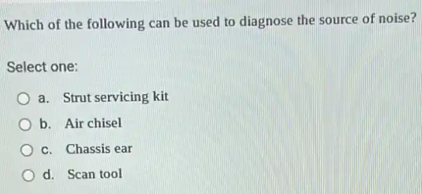 Which of the following can be used to diagnose the source of noise?
Select one:
a. Strut servicing kit
b. Air chisel
c. Chassis ear
d. Scan tool