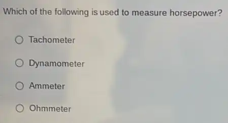 Which of the following is used to measure horsepower?
Tachometer
Dynamometer
Ammeter
Ohmmeter