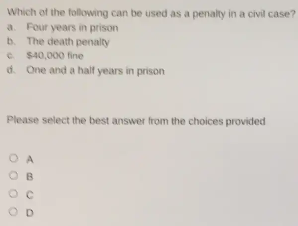 Which of the following can be used as a penalty in a civil case?
a. Four years in prison
b. The death penalty
C. 40,000 fine
d. One and a half years in prison
Please select the best answer from the choices provided
A
B
c
D