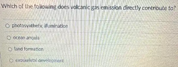 Which of the following does volcanic gas emission directly contribute to?
photosynthetic illumination
ocean anoxia
land formation
exoskeletal development