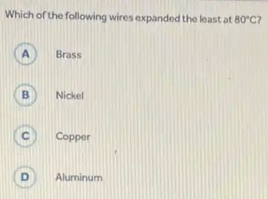 Which of the following wires expanded the least at 80^circ C
A Brass A
B Nickel B
C Copper C
D ) Aluminum