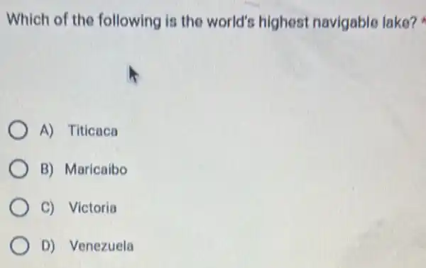 Which of the following is the world's highest navigable lake?
A) Titicaca
B) Maricaibo
C) Victoria
D) Venezuela