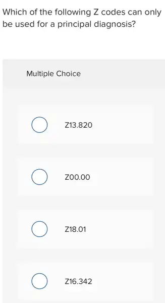 Which of the following Z codes can only
be used for a principal diagnosis?
Multiple Choice
Z13.820
zoo.o
Z18.01
Z16.342