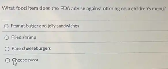 What food item does the FDA advise against offering on a children's menu?
Peanut butter and jelly sandwiches
Fried shrimp
Rare cheeseburgers
Cheese pizza