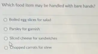 Which food item may be handled with bare hands?
Bolled egg slices for salad
Parsley for gamish
Sliced cheese for sandwiches
Chopped carrots for stew