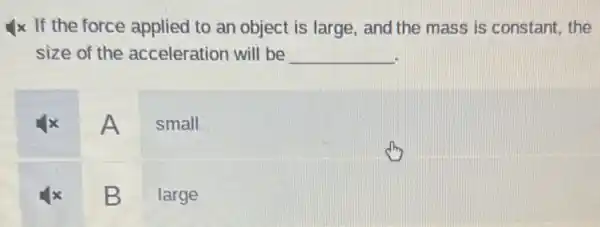 If the force applied to an object is large, and the mass is constant, the
size of the acceleration will be __
A
small
B
large