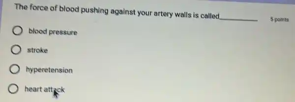 The force of blood pushing against your artery walls is called
__
5 points
blood pressure
stroke
hyperetension
heart attack