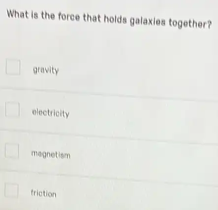 What is the force that holds galaxies together?
gravity
electricity
magnetiam
friction