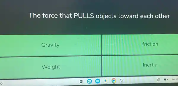 The force that PULLS objects toward each other
Gravity
friction
Weight
Inertia