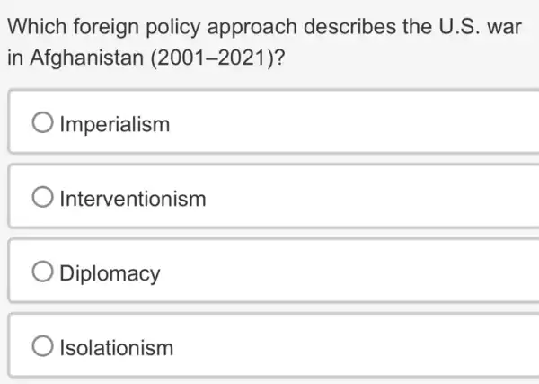 Which foreign policy approach describes the U.S. war
in Afghanistan (2001-2021) ?
Imperialism
Interventionism
Diplomacy
Isolationism