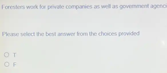 Foresters work for private companies as well as government agenci
Please select the best answer from the choices provided
T
F