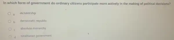 In which form of government do ordinary citizens participate more actively in the making of political decisions?
dictatorship
b democratic republic
absolute monarchy
d
totalitarian government