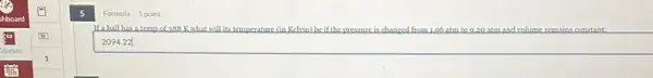 Formula 1 point
If a ball has a temp of 288	(in Kelvin)be if the pressure is changed from 1.06 atm to 9.20 atmand solum remains constant.
2094.22