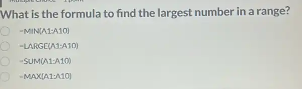 What is the formula to find the largest number in a range?
=MIN(A1:A10)
=LARGE(A1:A10)
=SUM(A1:A10)
=MAX(A1:A10)