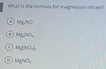 What is the formula for magnesium nitrate?
A Mg_(2)NO
B Mg_(2)NO_(3)
C Mg(NO_(3))_(2)
D MgNO_(3)