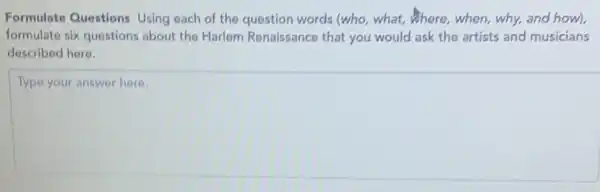 Formulate Questions Using each of the question words (who, what,where, when, why, and how
formulate six questions about the Harlem Renaissance that you would ask the artists and musicians
described here.
square