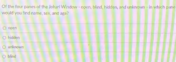 Of the four panes of the Johari Window - open, blind, hidden,and unknown - in which pane
would you find name sex, and age?
open
hidden
unknown
blind