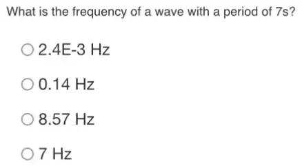 What is the frequency of a wave with a period of 7s?
2.4E-3Hz
) 0.14 Hz
8.57 Hz
) 7 Hz