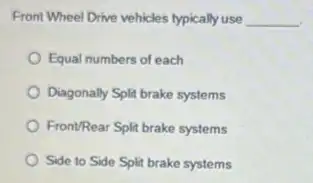 Front Wheel Drive vehicles typically use __
Equal numbers of each
Diagonally Split brake systems
Front/Rear Split brake systems
Side to Side Split brake systems