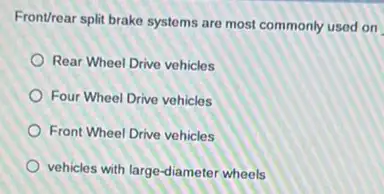 Frontrear split brake systems are most commonly used on
Rear Wheel Drive vehicles
Four Wheel Drive vehicles
Front Wheel Drive vehicles
vehicles with large-diamete wheels