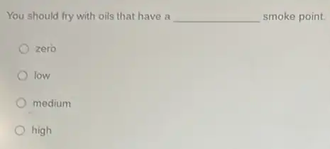 You should fry with oils that have a __ smoke point.
zero
low
medium
high