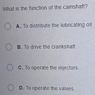 What is the function of the camshaft?
A. To distribute the lubricating oil.
B. To drive the crankshaft.
C. To operate the injectors
D. To operate the valves.