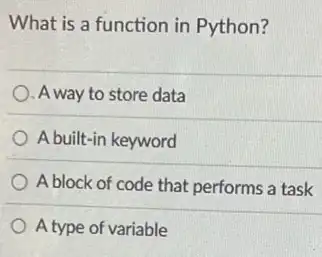 What is a function in Python?
A way to store data
A built-in keyword
A block of code that performs a task
A type of variable