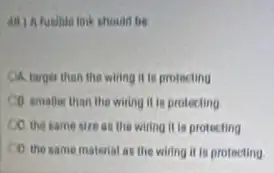 fusinte trik should be
CA. targer than the wiring it is protecting
Co smaflur than the writing it is protecting
CO the same sire as the wing it is protecting
D. the same material as the wiring it to protecting