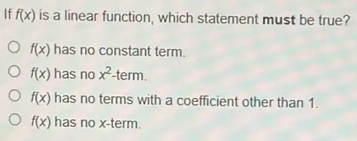 If f(x) is a linear function which statement must be true?
f(x) has no constant term.
f(x) has no x^2 term.
f(x) has no terms with a coefficient other than 1.
f(x) has no x-term.