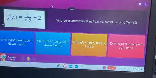 f(x)=(1)/(x-9)+2
Describe the transformations from the parent function,
f(x)=1/x
Shift right 9 units shift
down 2 units
Shift right 2 units shift
down 9 units
Shift left 9 units, shift up
2 units
Shift right 9 units shift
up 2 units