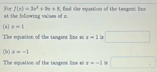 For f(x)=3x^2+9x+8 find the equation of the tangent line
at the following values of x.
(a) x=1
The equation of the tangent line at x=1 is square 
(b) x=-1
The equation of the tangent line at x=-1 is square