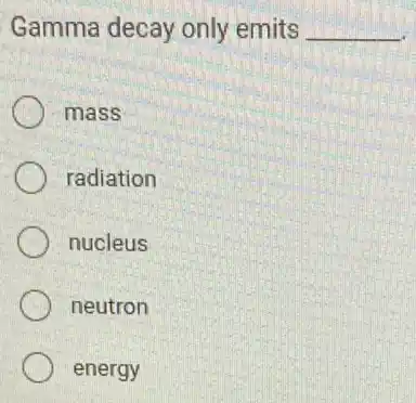 Gamma decay only emits __
mass
radiation
nucleus
neutron
energy