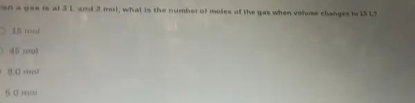 on a gas is at 3 Land 3 mol, what is the number of moles of the gas when volume changes to 15 L?
15 mol
45 mol
9.0 mol
6.0 mol