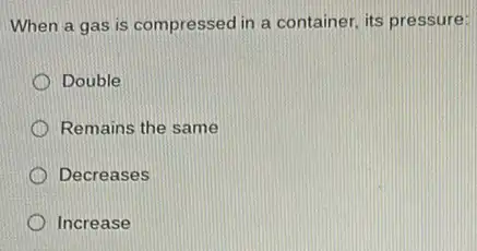 When a gas is compressed in a container its pressure:
Double
Remains the same
Decreases
Increase