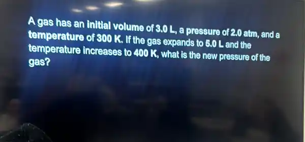 A gas has an initial volume of 8.0 L, e pressure of 2.0 atm , and a
temperature of soo K. If the gas expands to 5,0 L and the
temperature increases to 400 K , what is the new pressure of the
gas?