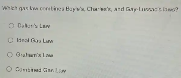 Which gas law combines Boyle's Charles's, and Gay-Lussac's laws?
Dalton's Law
Ideal Gas Law
Graham's Law
Combined Gas Law