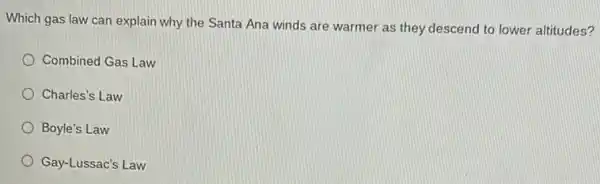 Which gas law can explain why the Santa Ana winds are warmer as they descend to lower altitudes?
Combined Gas Law
Charles's Law
Boyle's Law
Gay-Lussac's Law