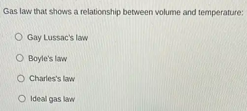 Gas law that shows a relationship between volume and temperature:
Gay Lussac's law
Boyle's law
Charles's law
Ideal gas law