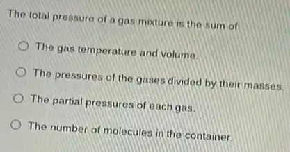 a gas mixture is the sum of
The gas temperature and volume
The pressures of the gases divided by their masses.
The partial pressures of each gas
The number of molecules in the container